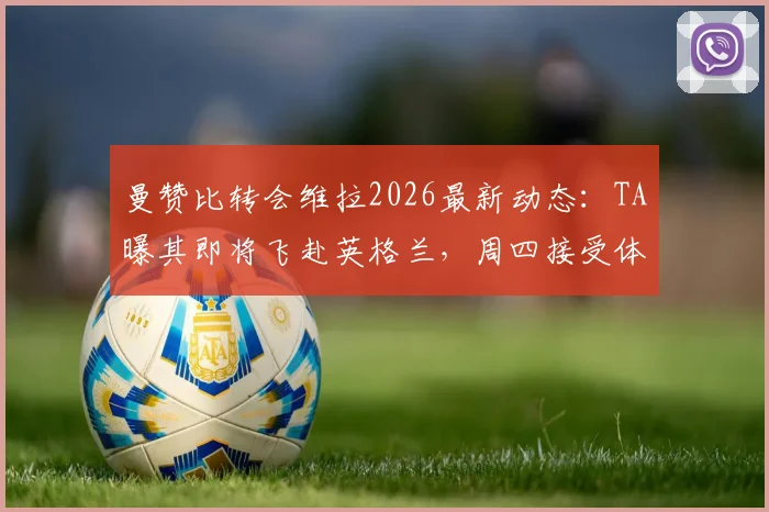曼赞比转会维拉2026最新动态：TA曝其即将飞赴英格兰，周四接受体检，转会详情与球员前景分析