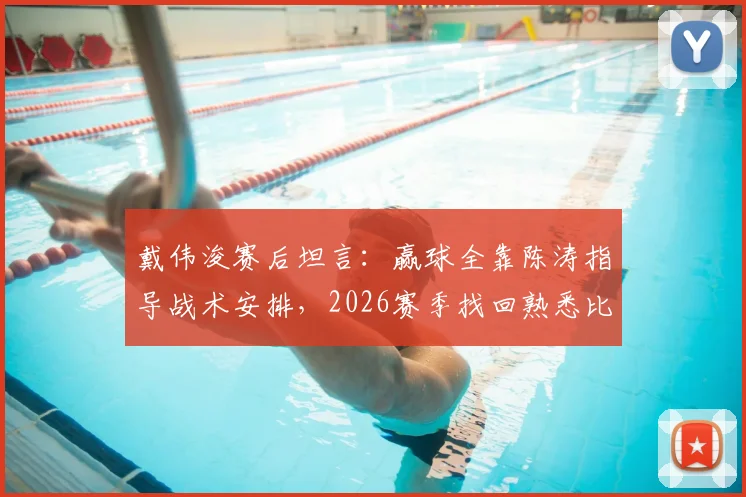 戴伟浚赛后坦言：赢球全靠陈涛指导战术安排，2026赛季找回熟悉比赛感觉的深度解析