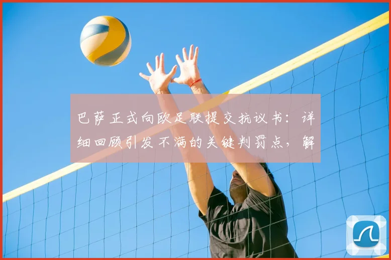 巴萨正式向欧足联提交抗议书：详细回顾引发不满的关键判罚点，解析欧足联处理流程与可能结果