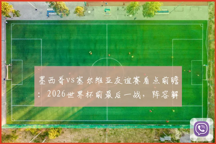 墨西哥vs塞尔维亚友谊赛看点前瞻：2026世界杯前最后一战，阵容解析与比分预测指南