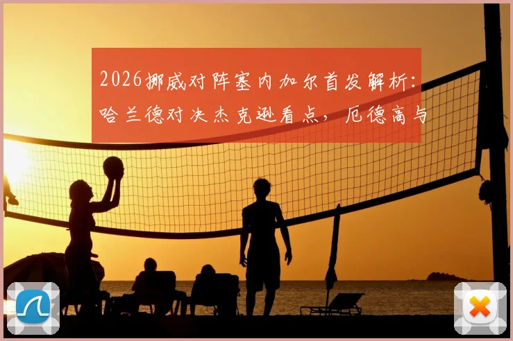 2026挪威对阵塞内加尔首发解析：哈兰德对决杰克逊看点，厄德高与马内状态前瞻