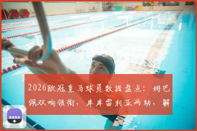 2026欧冠皇马球员数据盘点:姆巴佩双响领衔,库库雷利亚两助,解析球队1_16决赛晋级关键