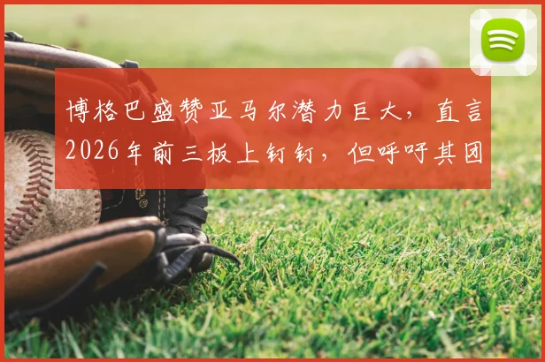 博格巴盛赞亚马尔潜力巨大，直言2026年前三板上钉钉，但呼吁其团队需更“靠谱”保驾护航