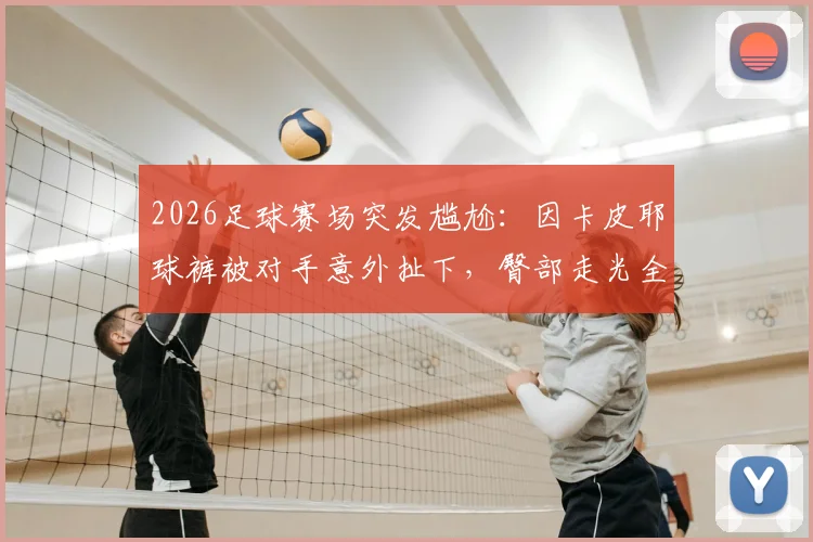 2026足球赛场突发尴尬:因卡皮耶球裤被对手意外扯下,臀部走光全程回顾