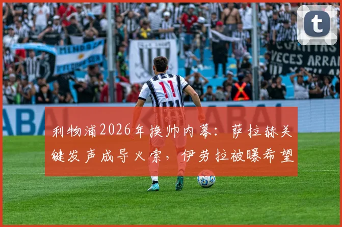 利物浦2026年换帅内幕：萨拉赫关键发声成导火索，伊劳拉被曝希望下周火速上任