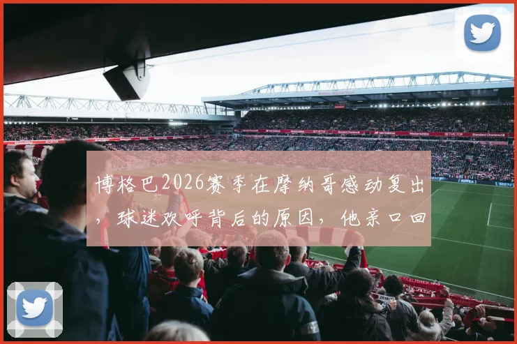 博格巴2026赛季在摩纳哥感动复出，球迷欢呼背后的原因，他亲口回应为何选择长留
