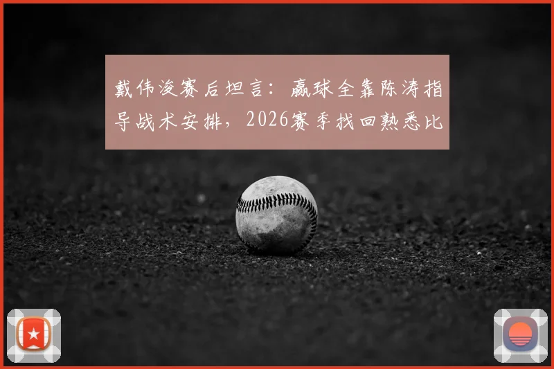 戴伟浚赛后坦言:赢球全靠陈涛指导战术安排,2026赛季找回熟悉比赛感觉的深度解析