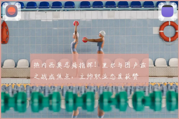 热内西奥忍痛指挥！里尔与图卢兹之战成焦点，主帅职业态度获赞