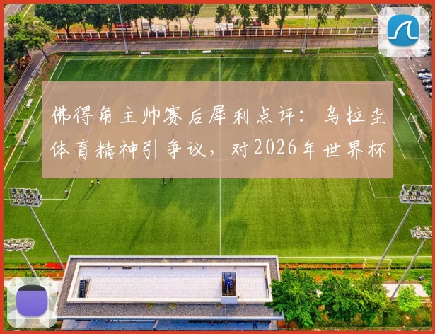 佛得角主帅赛后犀利点评：乌拉圭体育精神引争议，对2026年世界杯预选赛沙特一战前景谨慎