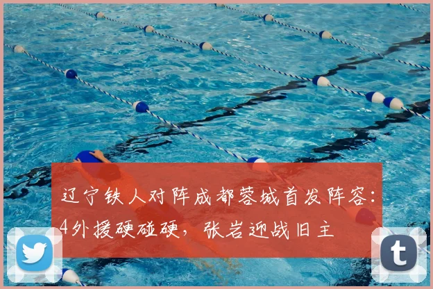 辽宁铁人对阵成都蓉城首发阵容：4外援硬碰硬，张岩迎战旧主
