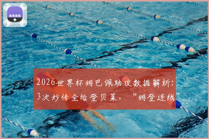 2026世界杯姆巴佩助攻数据解析:3次妙传全给登贝莱,“姆登连线”已成法国队最强杀招?