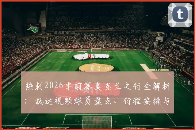 热刺2026季前赛奥克兰之行全解析:抵达视频球员盘点、行程安排与热身赛对手前瞻