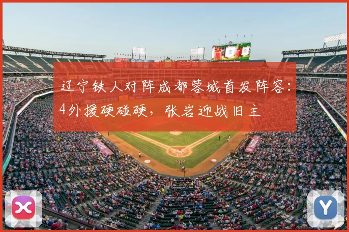辽宁铁人对阵成都蓉城首发阵容:4外援硬碰硬,张岩迎战旧主