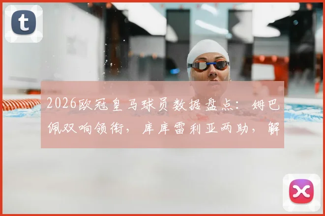 2026欧冠皇马球员数据盘点：姆巴佩双响领衔，库库雷利亚两助，解析球队1_16决赛晋级关键