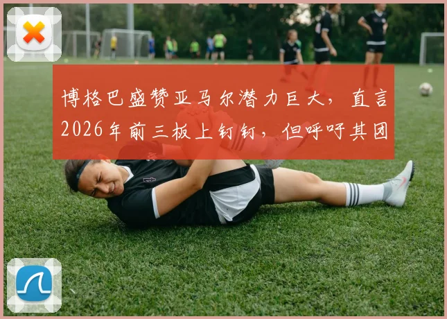 博格巴盛赞亚马尔潜力巨大，直言2026年前三板上钉钉，但呼吁其团队需更“靠谱”保驾护航