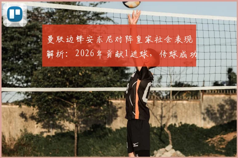曼联边锋安东尼对阵皇家社会表现解析：2026年贡献1进球，传球成功率87.5%，个人状态深度分析
