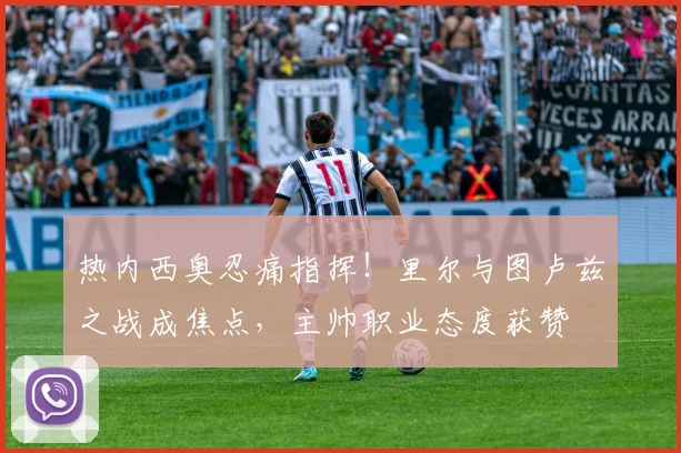 热内西奥忍痛指挥!里尔与图卢兹之战成焦点,主帅职业态度获赞