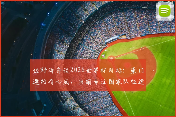 佐野海舟谈2026世界杯目标：豪门邀约存心底，当前专注国家队征途