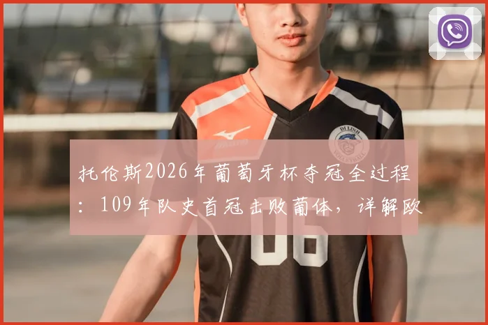 托伦斯2026年葡萄牙杯夺冠全过程：109年队史首冠击败葡体，详解欧联杯席位获取之路