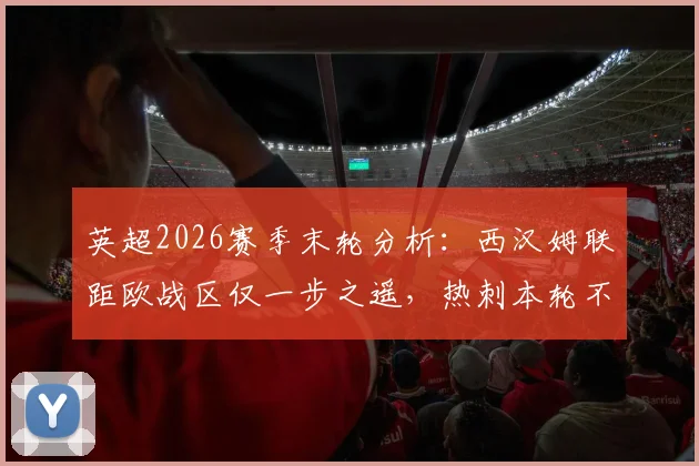 英超2026赛季末轮分析：西汉姆联距欧战区仅一步之遥，热刺本轮不败基本确定保级
