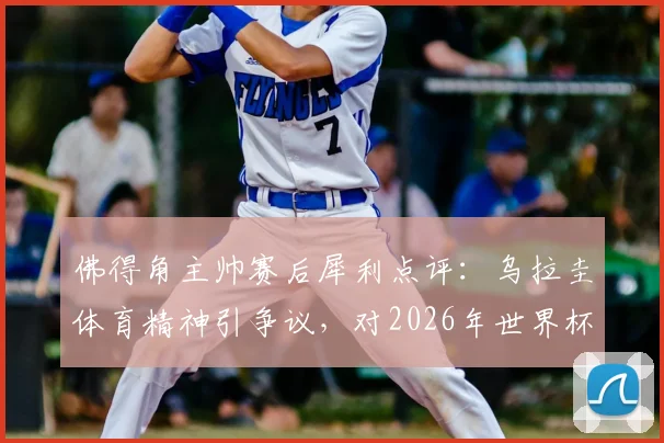 佛得角主帅赛后犀利点评:乌拉圭体育精神引争议,对2026年世界杯预选赛沙特一战前景谨慎