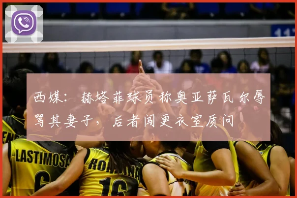 西媒：赫塔菲球员称奥亚萨瓦尔辱骂其妻子，后者闯更衣室质问