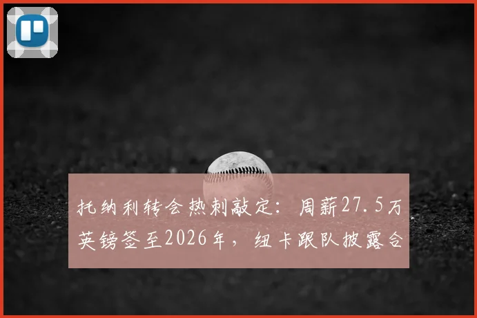 托纳利转会热刺敲定:周薪27.5万英镑签至2026年,纽卡跟队披露合同核心细节