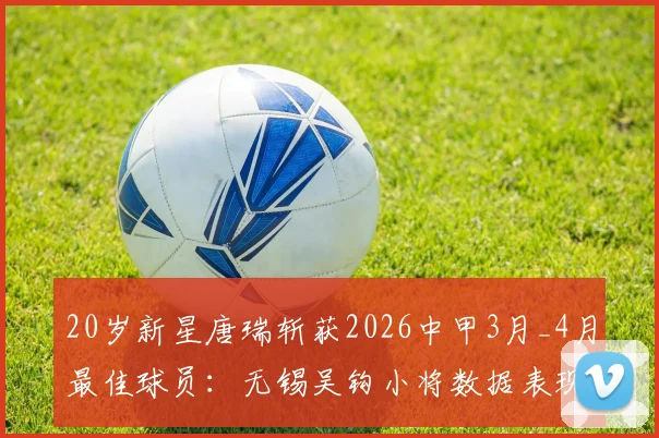 20岁新星唐瑞斩获2026中甲3月_4月最佳球员：无锡吴钩小将数据表现全解析，足球生涯成长路径揭秘