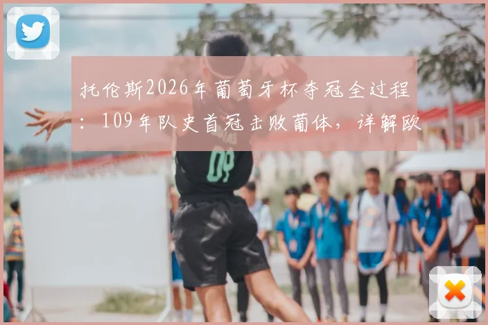 托伦斯2026年葡萄牙杯夺冠全过程:109年队史首冠击败葡体,详解欧联杯席位获取之路