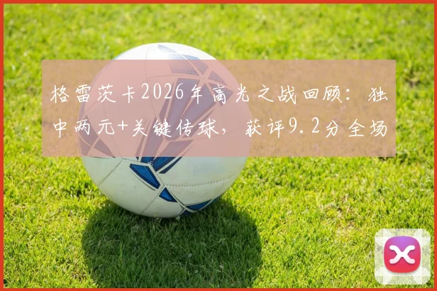 格雷茨卡2026年高光之战回顾:独中两元+关键传球,获评9.2分全场最佳表现数据解析