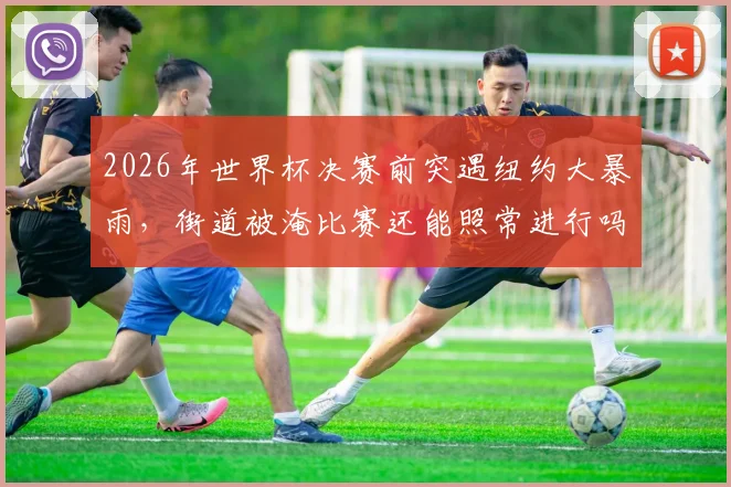 2026年世界杯决赛前突遇纽约大暴雨，街道被淹比赛还能照常进行吗？恶劣天气应对预案深度解读