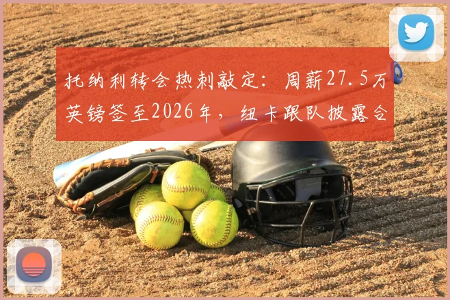 托纳利转会热刺敲定：周薪27.5万英镑签至2026年，纽卡跟队披露合同核心细节