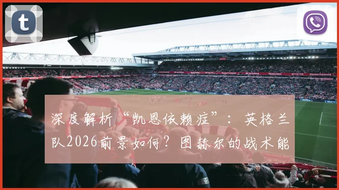 深度解析“凯恩依赖症”：英格兰队2026前景如何？图赫尔的战术能走多远？