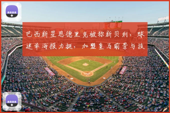 巴西新星恩德里克被称新贝利，球迷举海报力挺，加盟皇马前景与技术特点全面解析