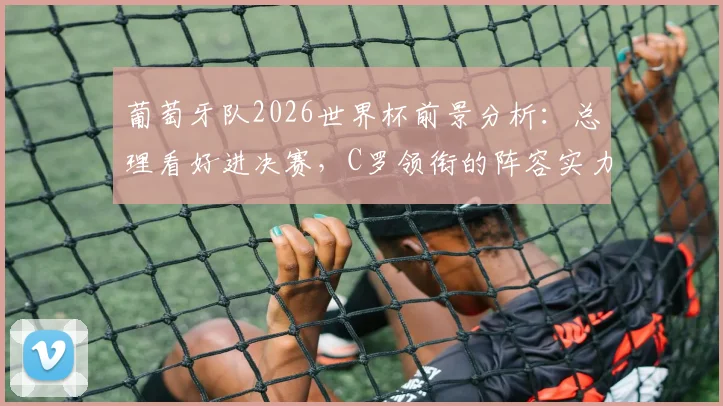 葡萄牙队2026世界杯前景分析:总理看好进决赛,C罗领衔的阵容实力究竟如何?附赛程与阵容预测
