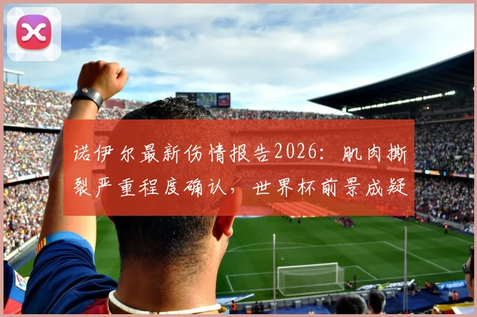 诺伊尔最新伤情报告2026:肌肉撕裂严重程度确认,世界杯前景成疑,图片报深度解析