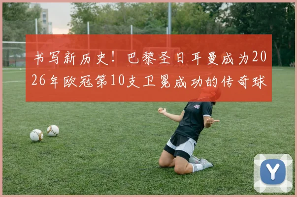 书写新历史!巴黎圣日耳曼成为2026年欧冠第10支卫冕成功的传奇球队,卫冕之路有多艰难?