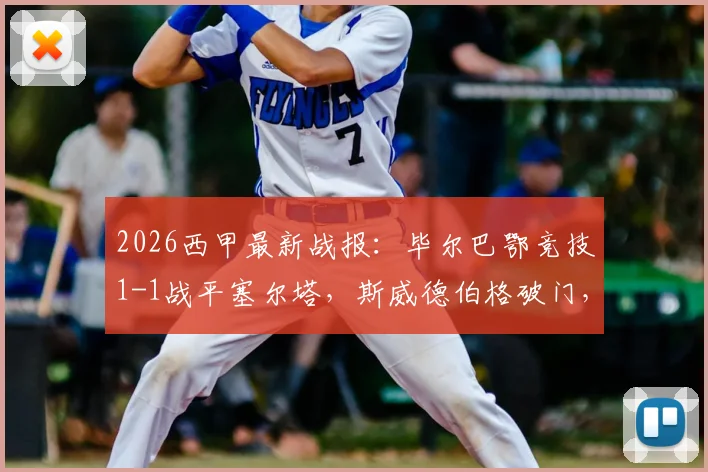 2026西甲最新战报:毕尔巴鄂竞技1-1战平塞尔塔,斯威德伯格破门,威廉姆斯关键扳平球