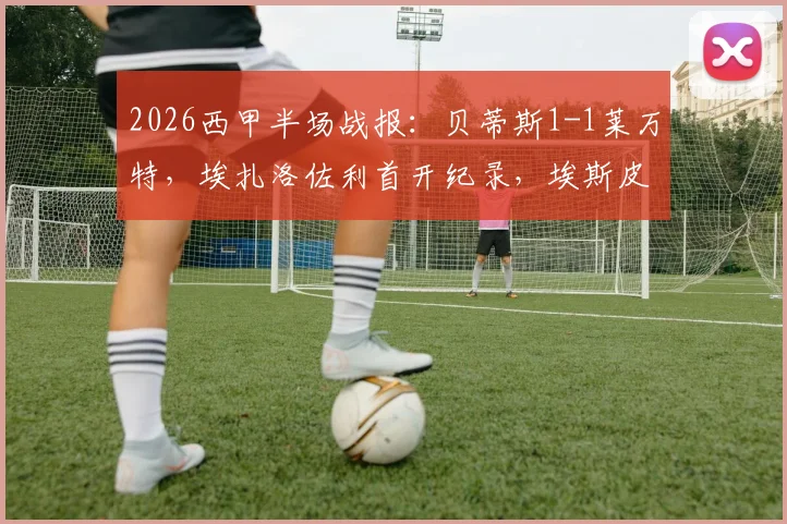 2026西甲半场战报:贝蒂斯1-1莱万特,埃扎洛佐利首开纪录,埃斯皮迅速扳平比分