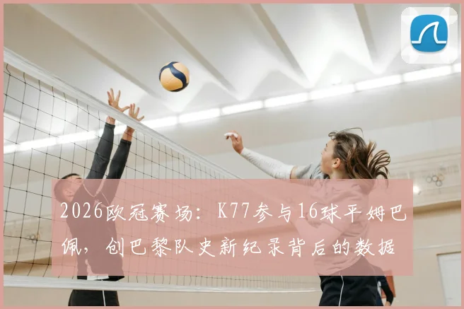 2026欧冠赛场：K77参与16球平姆巴佩，创巴黎队史新纪录背后的数据分析与球员对比