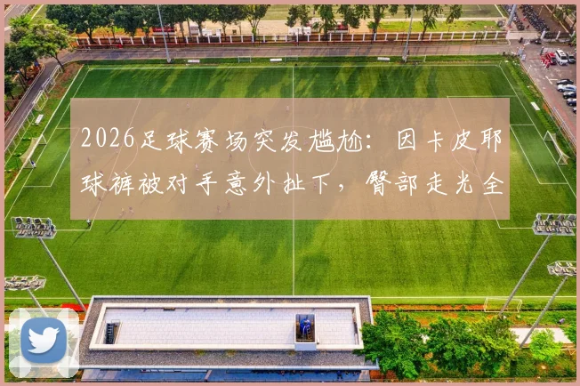 2026足球赛场突发尴尬：因卡皮耶球裤被对手意外扯下，臀部走光全程回顾