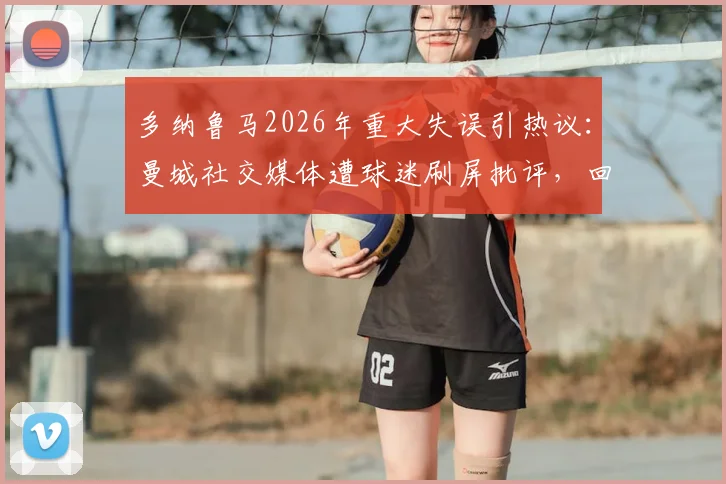 多纳鲁马2026年重大失误引热议:曼城社交媒体遭球迷刷屏批评,回顾门将离奇失误时刻