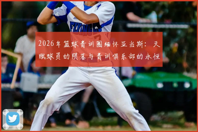 2026年篮球青训圈缅怀亚当斯:天赋球员的陨落与青训俱乐部的永恒怀念
