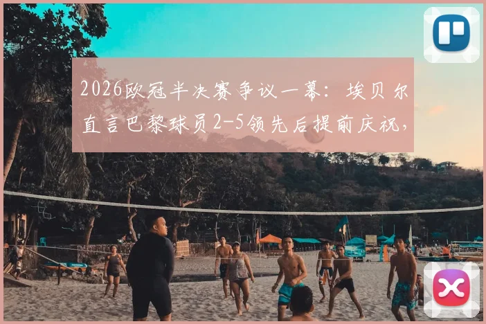 2026欧冠半决赛争议一幕:埃贝尔直言巴黎球员2-5领先后提前庆祝,拜仁绝地反击虽败犹荣全回顾