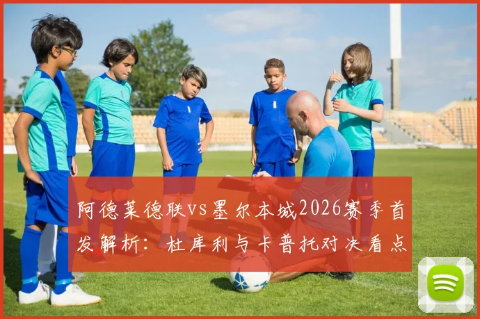 阿德莱德联vs墨尔本城2026赛季首发解析:杜库利与卡普托对决看点,尤尼斯先发能否带来改变?