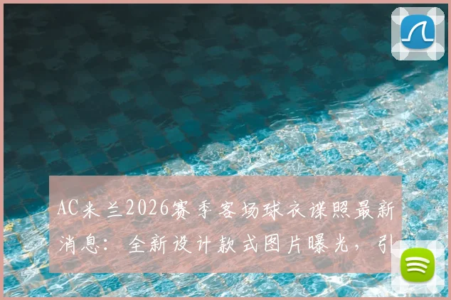 AC米兰2026赛季客场球衣谍照最新消息:全新设计款式图片曝光,引发球迷热议与评价