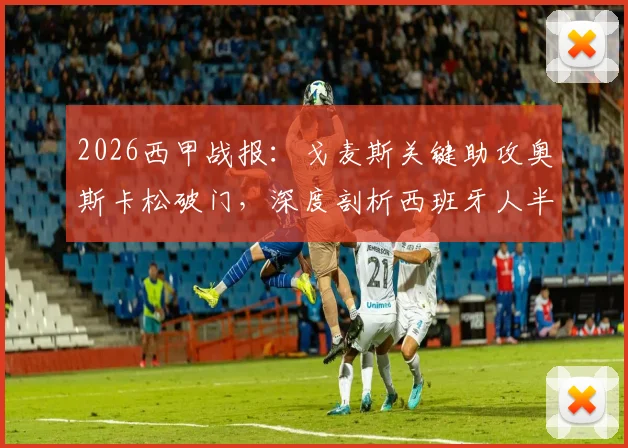 2026西甲战报：戈麦斯关键助攻奥斯卡松破门，深度剖析西班牙人半场0-1落后皇家社会之因