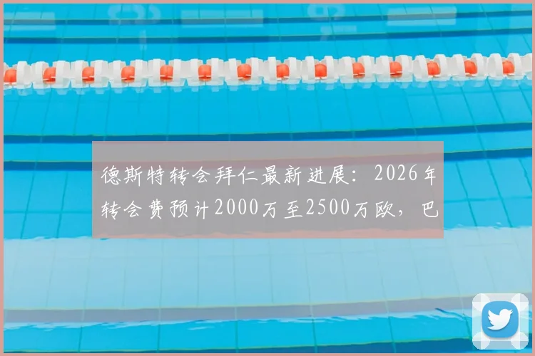 德斯特转会拜仁最新进展：2026年转会费预计2000万至2500万欧，巴萨边后卫市场前景分析