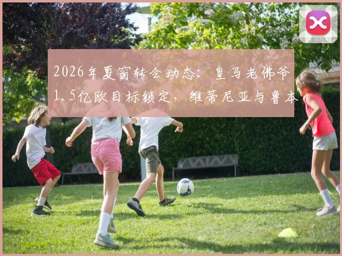 2026年夏窗转会动态:皇马老佛爷1.5亿欧目标锁定,维蒂尼亚与鲁本·内维斯成焦点