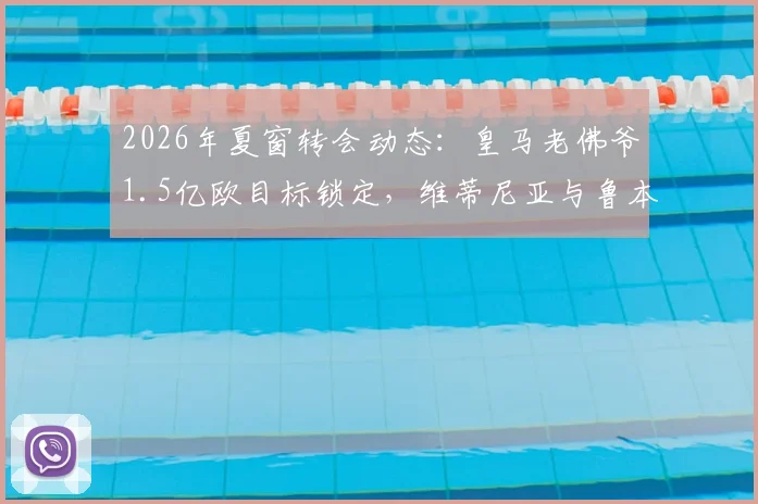 2026年夏窗转会动态:皇马老佛爷1.5亿欧目标锁定,维蒂尼亚与鲁本·内维斯成焦点